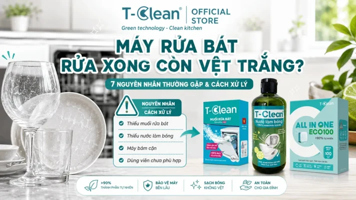 Máy rửa bát rửa xong còn vệt trắng nguyên nhân và cách xử lý với T-Clean